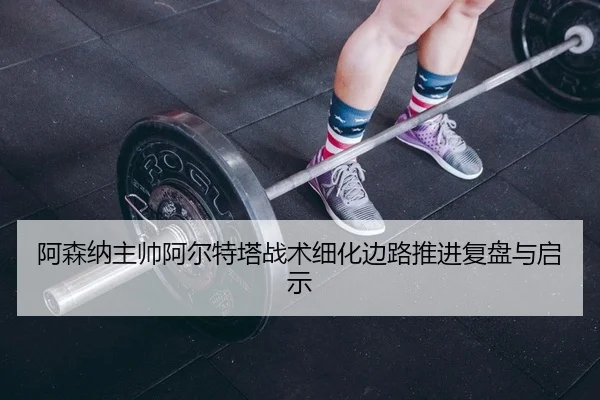 阿森纳主帅阿尔特塔战术细化边路推进复盘与启示