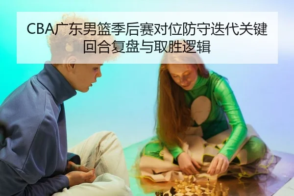 CBA广东男篮季后赛对位防守迭代关键回合复盘与取胜逻辑