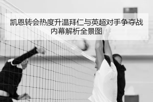 凯恩转会热度升温拜仁与英超对手争夺战内幕解析全景图