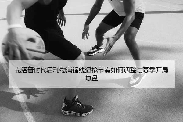 克洛普时代后利物浦锋线逼抢节奏如何调整与赛季开局复盘