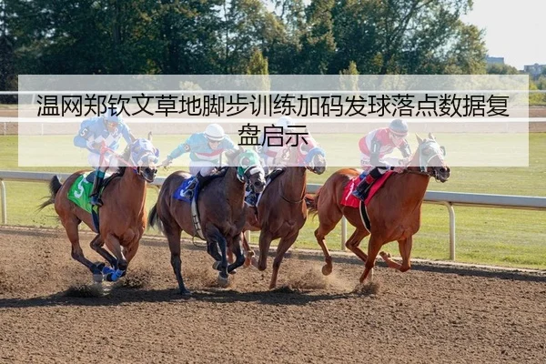 温网郑钦文草地脚步训练加码发球落点数据复盘启示